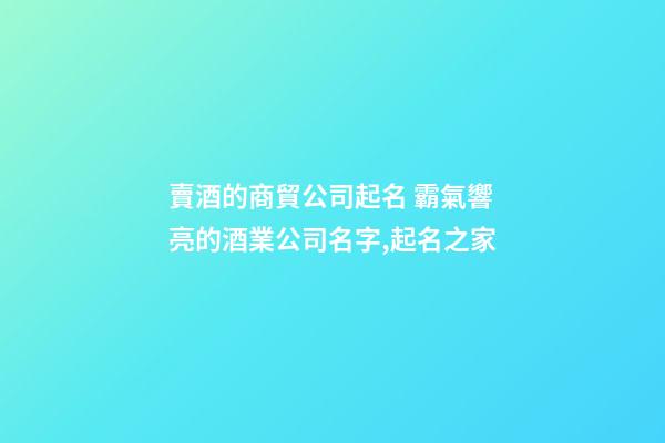 賣酒的商貿公司起名 霸氣響亮的酒業公司名字,起名之家-第1張-公司起名-玄機派